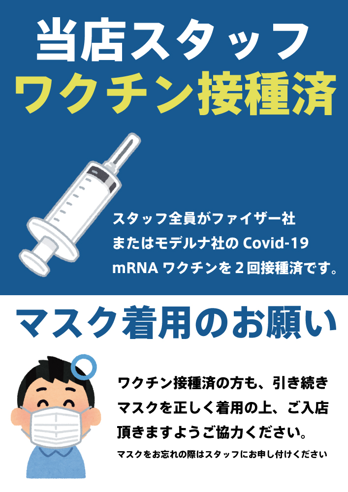 スタッフ全員のCovid-19ワクチン２回接種が完了致しました。 ですが、今後も感染防止策は継続いたしますので、接種の有無に関わらずマスクを正しくご着用の上ご来店をお願い申し上げます。